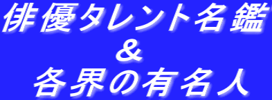 俳優タレント名鑑 　　　　＆ 　各界の有名人